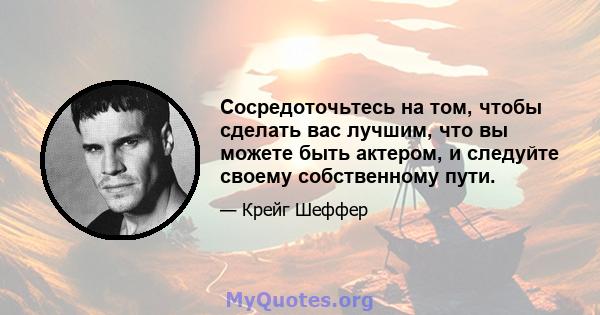 Сосредоточьтесь на том, чтобы сделать вас лучшим, что вы можете быть актером, и следуйте своему собственному пути.