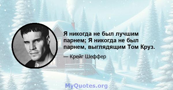 Я никогда не был лучшим парнем; Я никогда не был парнем, выглядящим Том Круз.