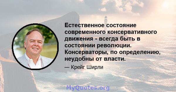 Естественное состояние современного консервативного движения - всегда быть в состоянии революции. Консерваторы, по определению, неудобны от власти.