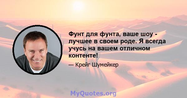 Фунт для фунта, ваше шоу - лучшее в своем роде. Я всегда учусь на вашем отличном контенте!