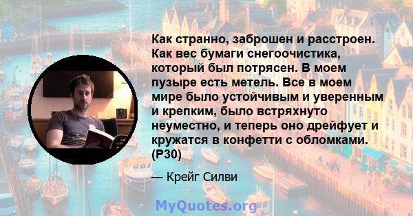 Как странно, заброшен и расстроен. Как вес бумаги снегоочистика, который был потрясен. В моем пузыре есть метель. Все в моем мире было устойчивым и уверенным и крепким, было встряхнуто неуместно, и теперь оно дрейфует и 