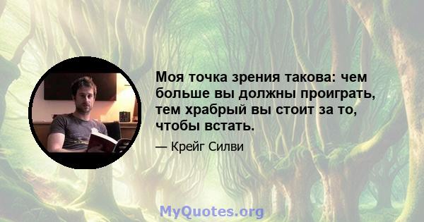 Моя точка зрения такова: чем больше вы должны проиграть, тем храбрый вы стоит за то, чтобы встать.