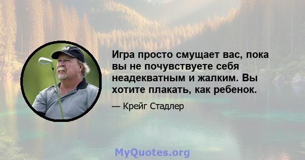 Игра просто смущает вас, пока вы не почувствуете себя неадекватным и жалким. Вы хотите плакать, как ребенок.