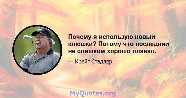 Почему я использую новый клюшки? Потому что последний не слишком хорошо плавал.