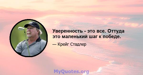 Уверенность - это все. Оттуда это маленький шаг к победе.