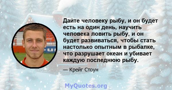 Дайте человеку рыбу, и он будет есть на один день, научить человека ловить рыбу, и он будет развиваться, чтобы стать настолько опытным в рыбалке, что разрушает океан и убивает каждую последнюю рыбу.