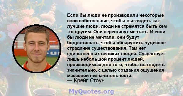 Если бы люди не производили некоторые свои собственные, чтобы выглядеть как лучшие люди, люди не стремятся быть кем -то другим. Они перестанут мечтать. И если бы люди не мечтали, они будут бодрствовать, чтобы обнаружить 