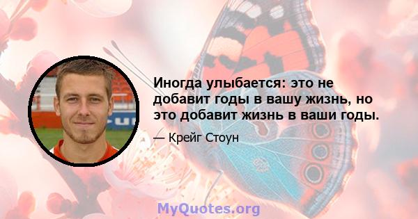 Иногда улыбается: это не добавит годы в вашу жизнь, но это добавит жизнь в ваши годы.