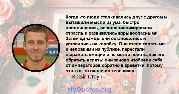 Когда -то люди сталкивались друг с другом и вытащили мысли из ума, быстро продвинулись, революционизировали отрасль и развивались взрывоопасными. Затем однажды они остановились и уставились на коробку. Они стали