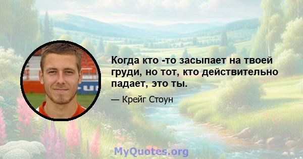 Когда кто -то засыпает на твоей груди, но тот, кто действительно падает, это ты.