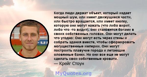 Когда люди держат объект, который издает мощный шум, или имеет движущиеся части, или быстро вращается, или имеет кнопку, которую они могут нажать (что либо вирит, либо что -то видит), они становятся богами в своих