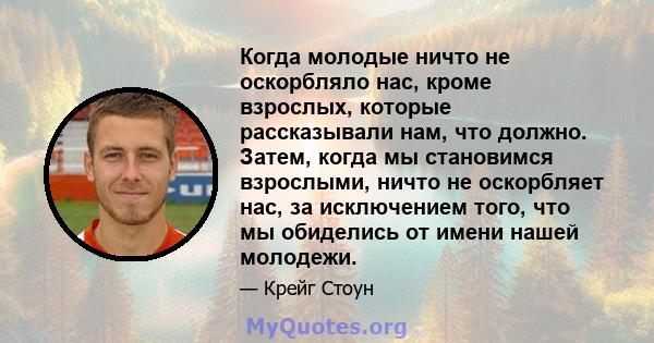 Когда молодые ничто не оскорбляло нас, кроме взрослых, которые рассказывали нам, что должно. Затем, когда мы становимся взрослыми, ничто не оскорбляет нас, за исключением того, что мы обиделись от имени нашей молодежи.