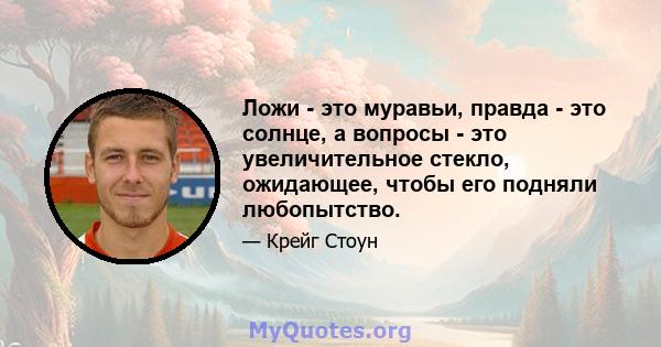 Ложи - это муравьи, правда - это солнце, а вопросы - это увеличительное стекло, ожидающее, чтобы его подняли любопытство.