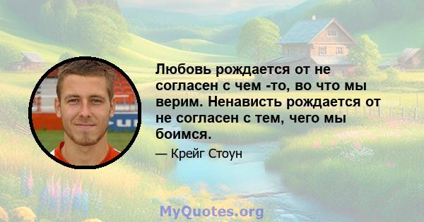 Любовь рождается от не согласен с чем -то, во что мы верим. Ненависть рождается от не согласен с тем, чего мы боимся.