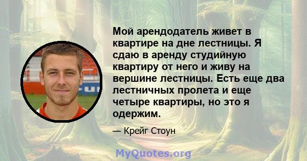 Мой арендодатель живет в квартире на дне лестницы. Я сдаю в аренду студийную квартиру от него и живу на вершине лестницы. Есть еще два лестничных пролета и еще четыре квартиры, но это я одержим.