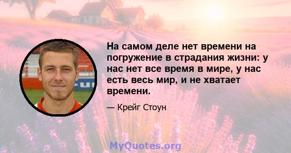 На самом деле нет времени на погружение в страдания жизни: у нас нет все время в мире, у нас есть весь мир, и не хватает времени.