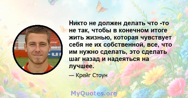 Никто не должен делать что -то не так, чтобы в конечном итоге жить жизнью, которая чувствует себя не их собственной, все, что им нужно сделать, это сделать шаг назад и надеяться на лучшее.