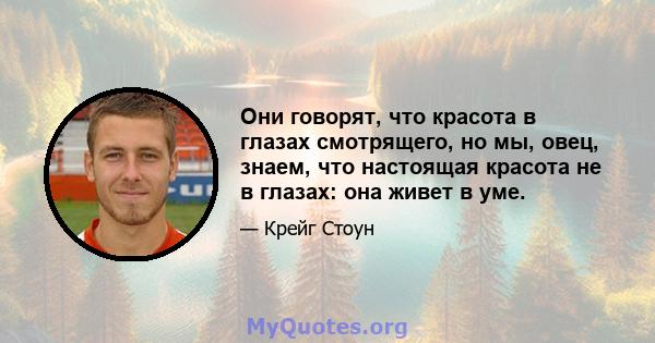 Они говорят, что красота в глазах смотрящего, но мы, овец, знаем, что настоящая красота не в глазах: она живет в уме.