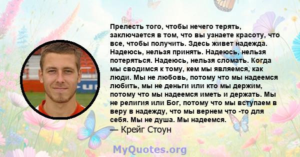 Прелесть того, чтобы нечего терять, заключается в том, что вы узнаете красоту, что все, чтобы получить. Здесь живет надежда. Надеюсь, нельзя принять. Надеюсь, нельзя потеряться. Надеюсь, нельзя сломать. Когда мы