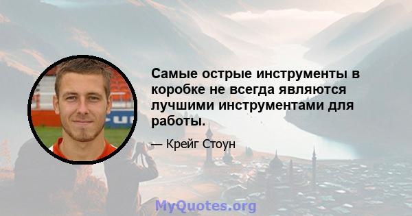 Самые острые инструменты в коробке не всегда являются лучшими инструментами для работы.