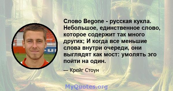 Слово Begone - русская кукла. Небольшое, единственное слово, которое содержит так много других; И когда все меньшие слова внутри очереди, они выглядят как мост: умолять эго пойти на один.