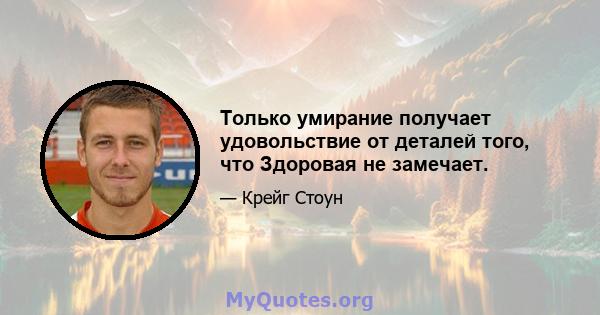 Только умирание получает удовольствие от деталей того, что Здоровая не замечает.