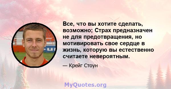 Все, что вы хотите сделать, возможно; Страх предназначен не для предотвращения, но мотивировать свое сердце в жизнь, которую вы естественно считаете невероятным.