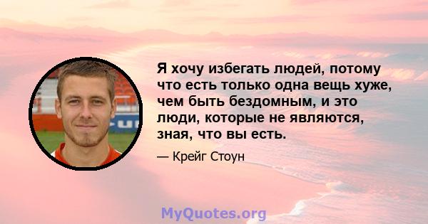 Я хочу избегать людей, потому что есть только одна вещь хуже, чем быть бездомным, и это люди, которые не являются, зная, что вы есть.