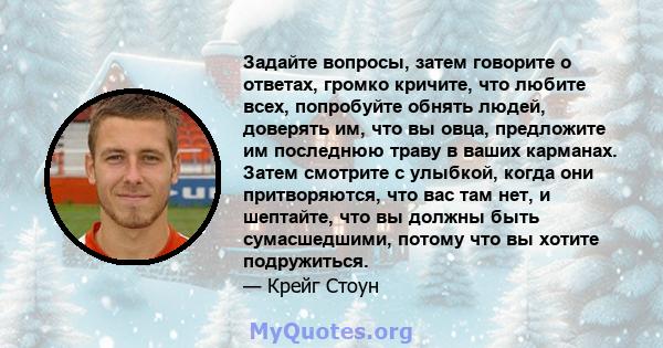 Задайте вопросы, затем говорите о ответах, громко кричите, что любите всех, попробуйте обнять людей, доверять им, что вы овца, предложите им последнюю траву в ваших карманах. Затем смотрите с улыбкой, когда они