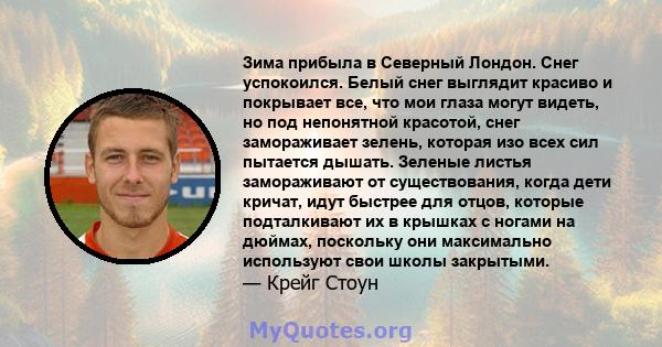 Зима прибыла в Северный Лондон. Снег успокоился. Белый снег выглядит красиво и покрывает все, что мои глаза могут видеть, но под непонятной красотой, снег замораживает зелень, которая изо всех сил пытается дышать.