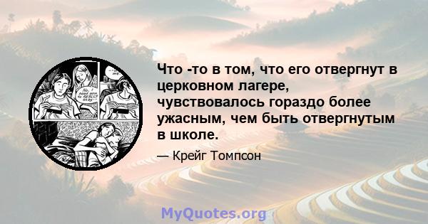 Что -то в том, что его отвергнут в церковном лагере, чувствовалось гораздо более ужасным, чем быть отвергнутым в школе.