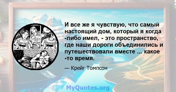 И все же я чувствую, что самый настоящий дом, который я когда -либо имел, - это пространство, где наши дороги объединились и путешествовали вместе ... какое -то время.