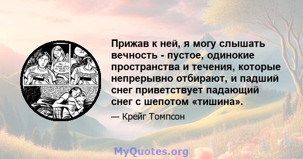 Прижав к ней, я могу слышать вечность - пустое, одинокие пространства и течения, которые непрерывно отбирают, и падший снег приветствует падающий снег с шепотом «тишина».