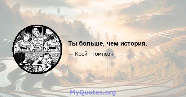 Ты больше, чем история.