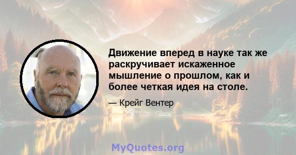 Движение вперед в науке так же раскручивает искаженное мышление о прошлом, как и более четкая идея на столе.