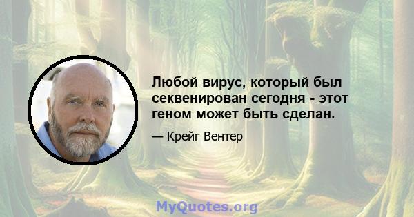 Любой вирус, который был секвенирован сегодня - этот геном может быть сделан.