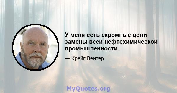 У меня есть скромные цели замены всей нефтехимической промышленности.