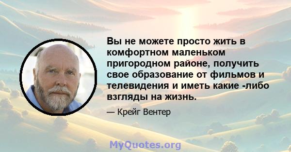 Вы не можете просто жить в комфортном маленьком пригородном районе, получить свое образование от фильмов и телевидения и иметь какие -либо взгляды на жизнь.