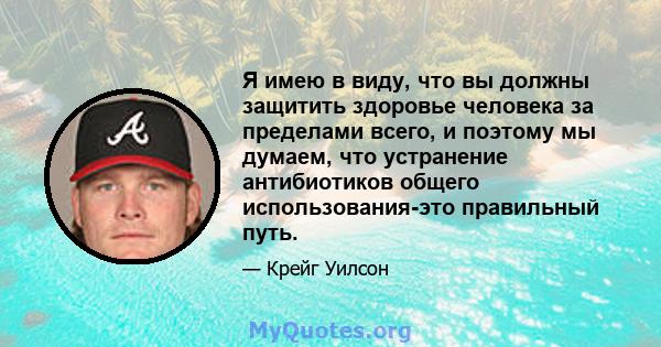 Я имею в виду, что вы должны защитить здоровье человека за пределами всего, и поэтому мы думаем, что устранение антибиотиков общего использования-это правильный путь.