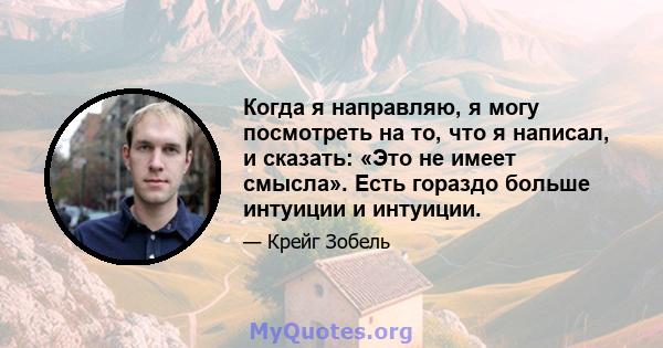 Когда я направляю, я могу посмотреть на то, что я написал, и сказать: «Это не имеет смысла». Есть гораздо больше интуиции и интуиции.