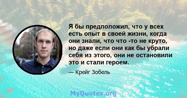 Я бы предположил, что у всех есть опыт в своей жизни, когда они знали, что что -то не круто, но даже если они как бы убрали себя из этого, они не остановили это и стали героем.