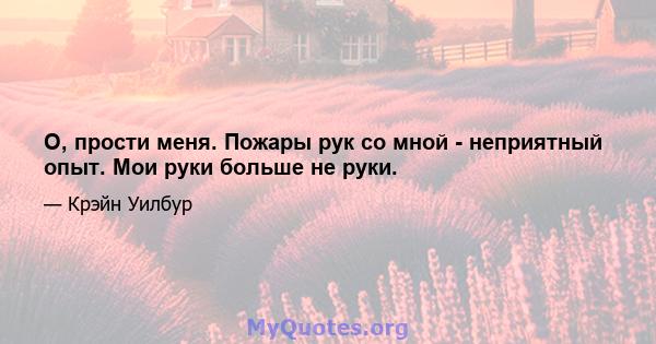 О, прости меня. Пожары рук со мной - неприятный опыт. Мои руки больше не руки.