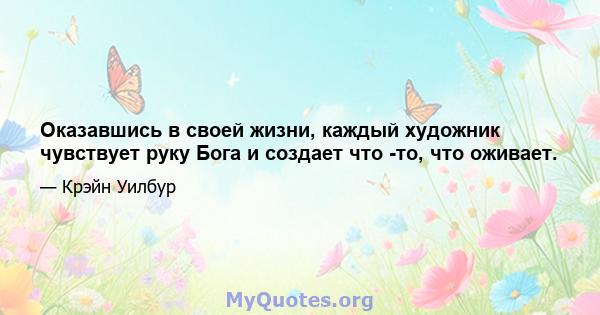 Оказавшись в своей жизни, каждый художник чувствует руку Бога и создает что -то, что оживает.