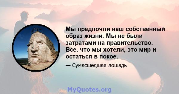 Мы предпочли наш собственный образ жизни. Мы не были затратами на правительство. Все, что мы хотели, это мир и остаться в покое.