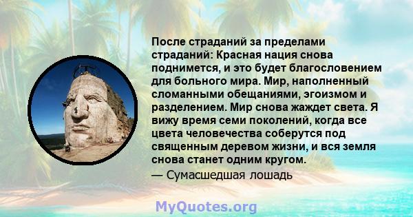 После страданий за пределами страданий: Красная нация снова поднимется, и это будет благословением для больного мира. Мир, наполненный сломанными обещаниями, эгоизмом и разделением. Мир снова жаждет света. Я вижу время