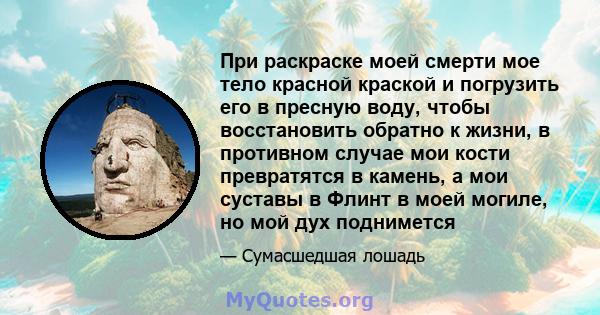 При раскраске моей смерти мое тело красной краской и погрузить его в пресную воду, чтобы восстановить обратно к жизни, в противном случае мои кости превратятся в камень, а мои суставы в Флинт в моей могиле, но мой дух