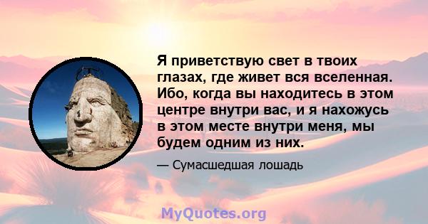 Я приветствую свет в твоих глазах, где живет вся вселенная. Ибо, когда вы находитесь в этом центре внутри вас, и я нахожусь в этом месте внутри меня, мы будем одним из них.