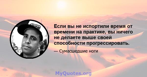 Если вы не испортили время от времени на практике, вы ничего не делаете выше своей способности прогрессировать.