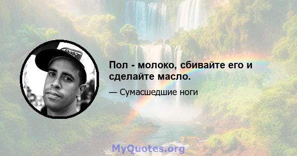 Пол - молоко, сбивайте его и сделайте масло.