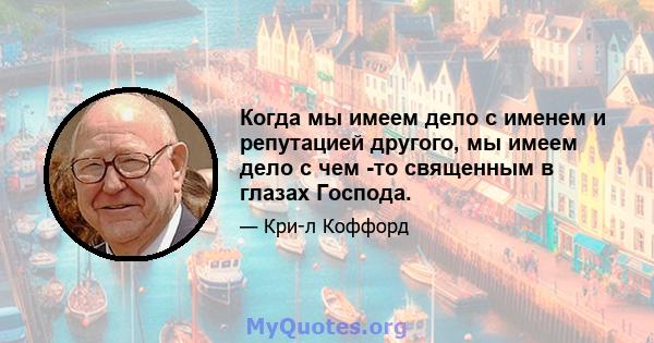 Когда мы имеем дело с именем и репутацией другого, мы имеем дело с чем -то священным в глазах Господа.